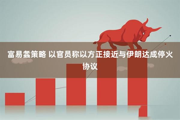 富易螽策略 以官员称以方正接近与伊朗达成停火协议