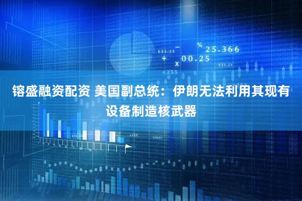 镕盛融资配资 美国副总统：伊朗无法利用其现有设备制造核武器
