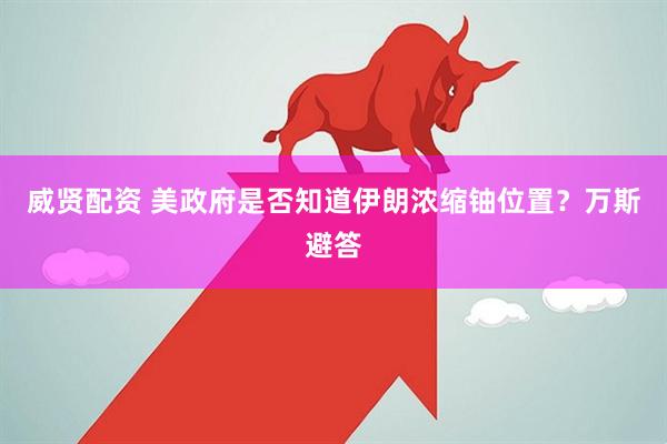威贤配资 美政府是否知道伊朗浓缩铀位置？万斯避答