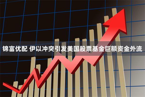 锦富优配 伊以冲突引发美国股票基金巨额资金外流