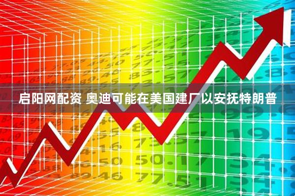 启阳网配资 奥迪可能在美国建厂以安抚特朗普