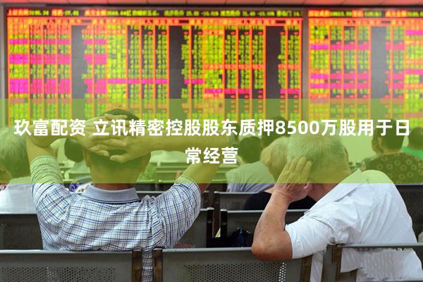 玖富配资 立讯精密控股股东质押8500万股用于日常经营