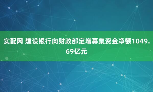 实配网 建设银行向财政部定增募集资金净额1049.69亿元