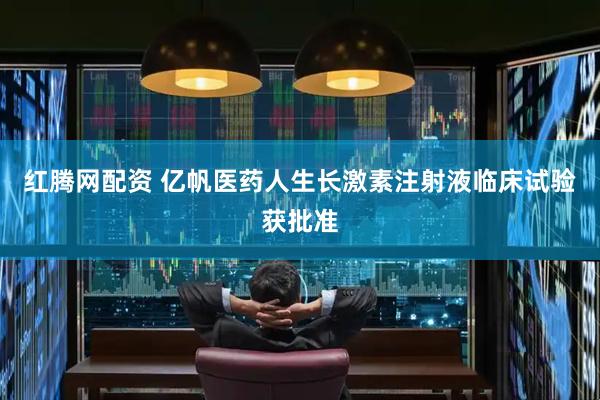 红腾网配资 亿帆医药人生长激素注射液临床试验获批准