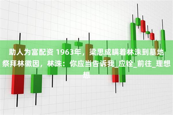 助人为富配资 1963年，梁思成瞒着林洙到墓地祭拜林徽因，林洙：你应当告诉我_应铨_前往_理想