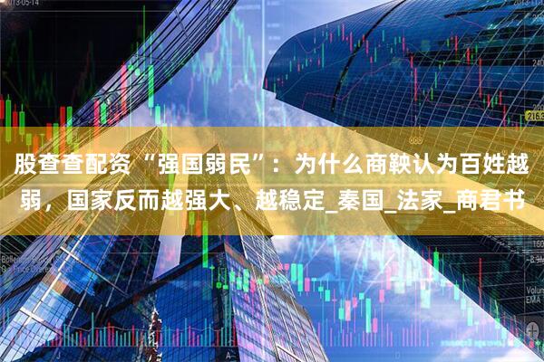 股查查配资 “强国弱民”：为什么商鞅认为百姓越弱，国家反而越强大、越稳定_秦国_法家_商君书