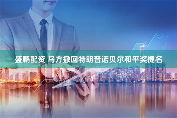 盛鹏配资 乌方撤回特朗普诺贝尔和平奖提名