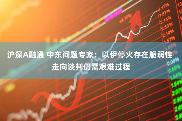 沪深A融通 中东问题专家：以伊停火存在脆弱性 走向谈判仍需艰难过程