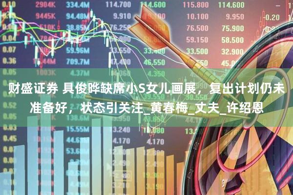 财盛证券 具俊晔缺席小S女儿画展，复出计划仍未准备好，状态引关注_黄春梅_丈夫_许绍恩