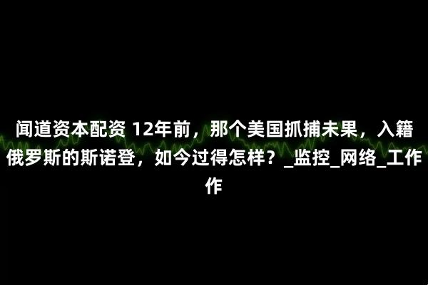 闻道资本配资 12年前，那个美国抓捕未果，入籍俄罗斯的斯诺登，如今过得怎样？_监控_网络_工作