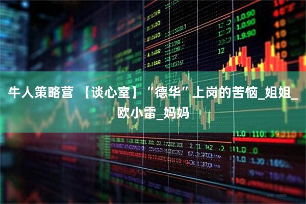 牛人策略营 【谈心室】“德华”上岗的苦恼_姐姐_欧小雷_妈妈