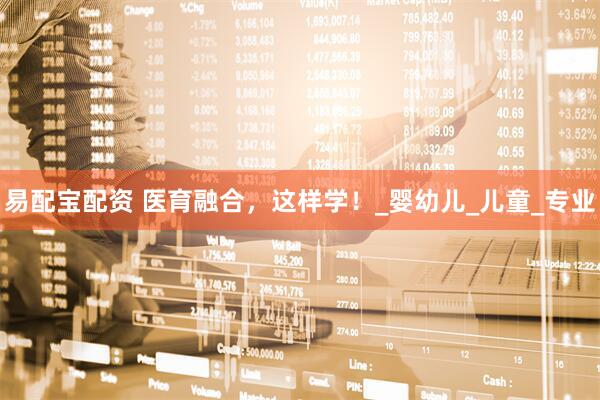 易配宝配资 医育融合，这样学！_婴幼儿_儿童_专业