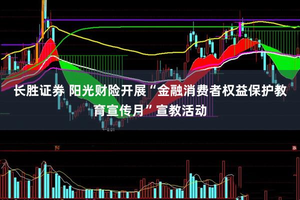 长胜证券 阳光财险开展“金融消费者权益保护教育宣传月”宣教活动