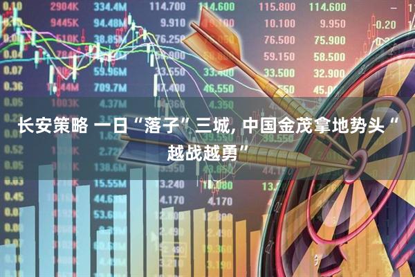 长安策略 一日“落子”三城, 中国金茂拿地势头“越战越勇”