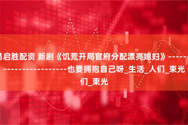 易启胜配资 新剧《饥荒开局官府分配漂亮媳妇》------------------------也要拥抱自己呀_生活_人们_束光