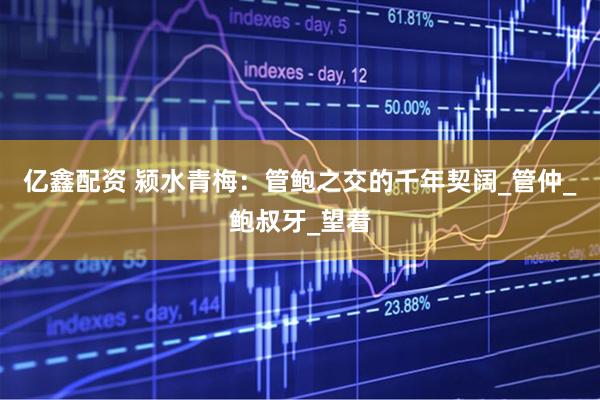 亿鑫配资 颍水青梅：管鲍之交的千年契阔_管仲_鲍叔牙_望着
