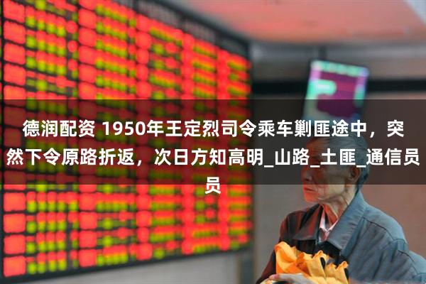 德润配资 1950年王定烈司令乘车剿匪途中，突然下令原路折返，次日方知高明_山路_土匪_通信员