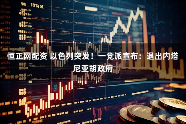 恒正网配资 以色列突发！一党派宣布：退出内塔尼亚胡政府