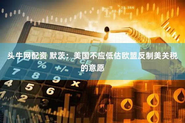 头牛网配资 默茨：美国不应低估欧盟反制美关税的意愿