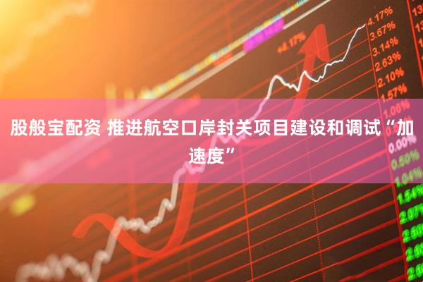 股般宝配资 推进航空口岸封关项目建设和调试“加速度”