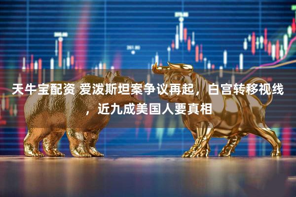天牛宝配资 爱泼斯坦案争议再起，白宫转移视线，近九成美国人要真相