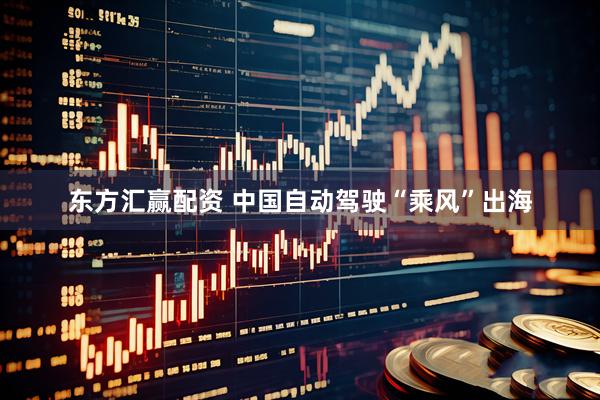 东方汇赢配资 中国自动驾驶“乘风”出海