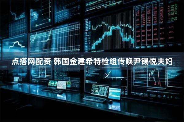 点搭网配资 韩国金建希特检组传唤尹锡悦夫妇