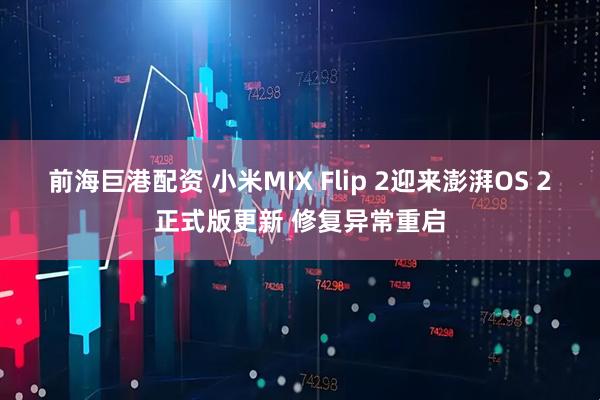 前海巨港配资 小米MIX Flip 2迎来澎湃OS 2正式版更新 修复异常重启