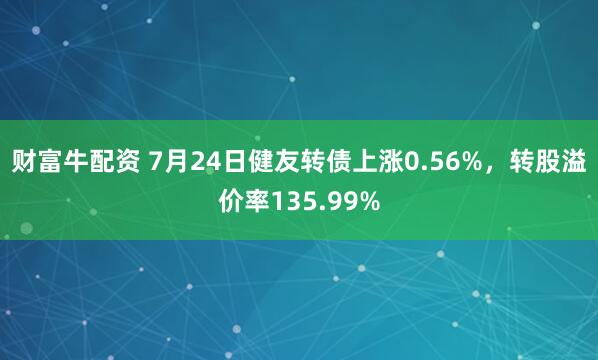 财富牛配资 7月24日健友转债上涨0.56%，转股溢价率135.99%
