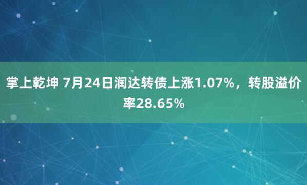 掌上乾坤 7月24日润达转债上涨1.07%，转股溢价率28.65%