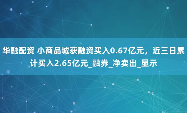 华融配资 小商品城获融资买入0.67亿元，近三日累计买入2.65亿元_融券_净卖出_显示