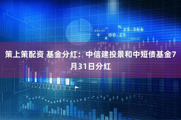 策上策配资 基金分红：中信建投景和中短债基金7月31日分红