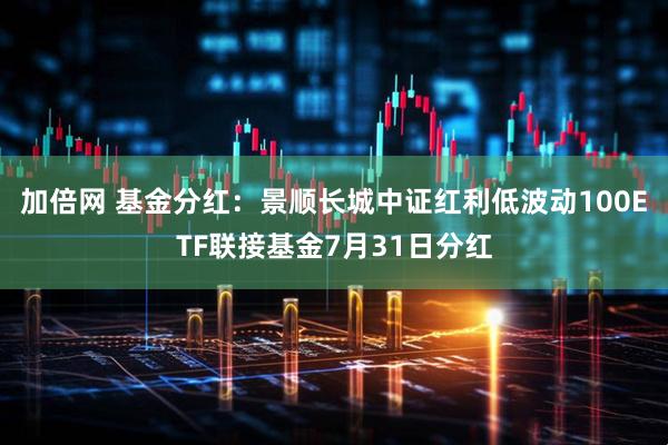 加倍网 基金分红：景顺长城中证红利低波动100ETF联接基金7月31日分红