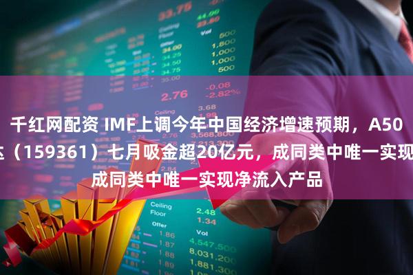 千红网配资 IMF上调今年中国经济增速预期，A500ETF易方达（159361）七月吸金超20亿元，成同类中唯一实现净流入产品