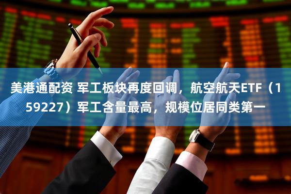 美港通配资 军工板块再度回调，航空航天ETF（159227）军工含量最高，规模位居同类第一