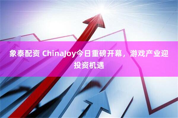 象泰配资 ChinaJoy今日重磅开幕，游戏产业迎投资机遇