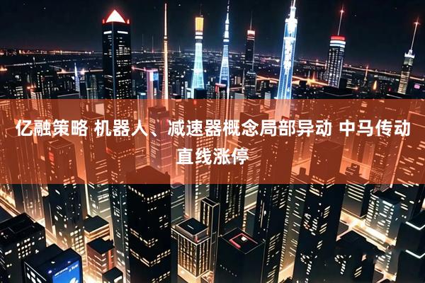 亿融策略 机器人、减速器概念局部异动 中马传动直线涨停