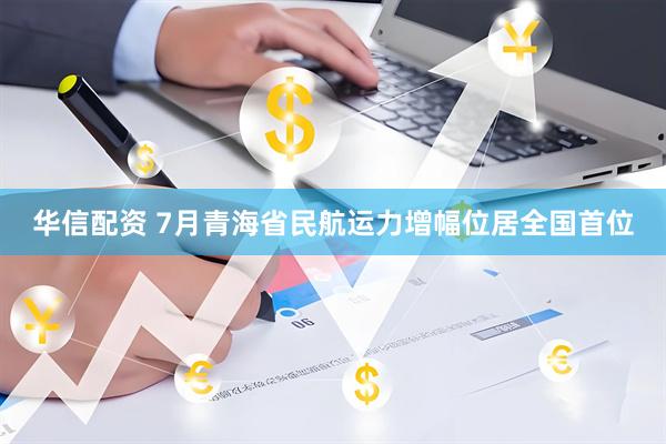 华信配资 7月青海省民航运力增幅位居全国首位