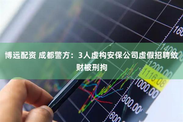 博远配资 成都警方：3人虚构安保公司虚假招聘敛财被刑拘