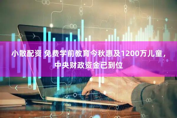 小散配资 免费学前教育今秋惠及1200万儿童，中央财政资金已到位