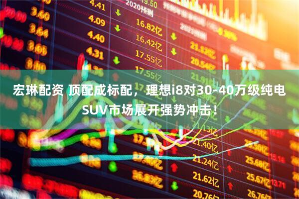 宏琳配资 顶配成标配，理想i8对30-40万级纯电SUV市场展开强势冲击！